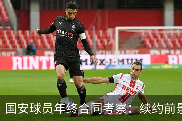 国安球员年终合同考察：续约前景与不留之人