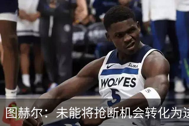 图赫尔：未能将抢断机会转化为进球，若能转换结果将截然不同